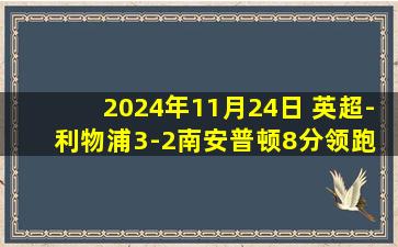 2024年11月24日 英超-利物浦3-2南安普顿8分领跑 萨拉赫双响+点射索博斯洛伊破门